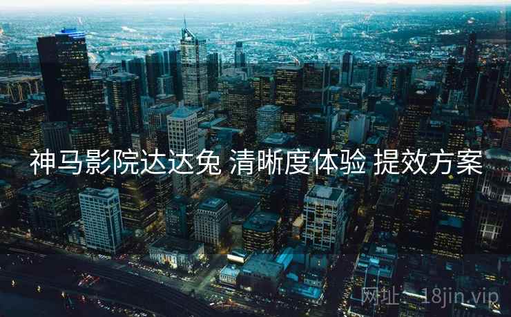 神马影院达达兔 清晰度体验 提效方案  第1张