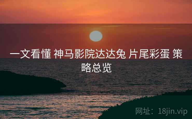 一文看懂 神马影院达达兔 片尾彩蛋 策略总览  第1张