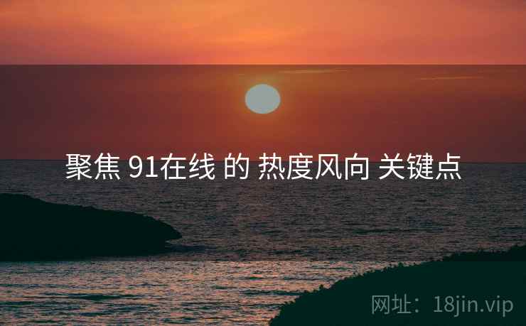 聚焦 91在线 的 热度风向 关键点  第1张