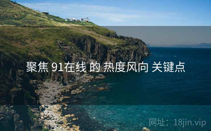聚焦 91在线 的 热度风向 关键点  第2张