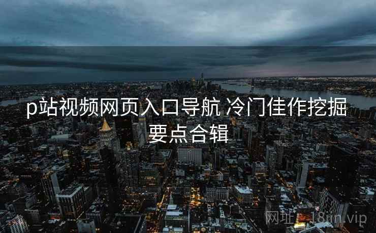 p站视频网页入口导航 冷门佳作挖掘 要点合辑  第2张