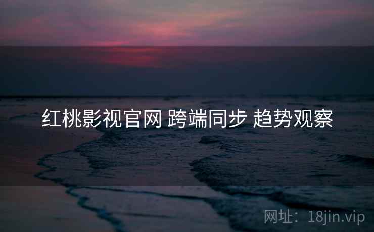 红桃影视官网 跨端同步 趋势观察  第1张