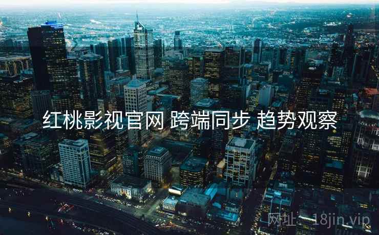 红桃影视官网 跨端同步 趋势观察  第2张