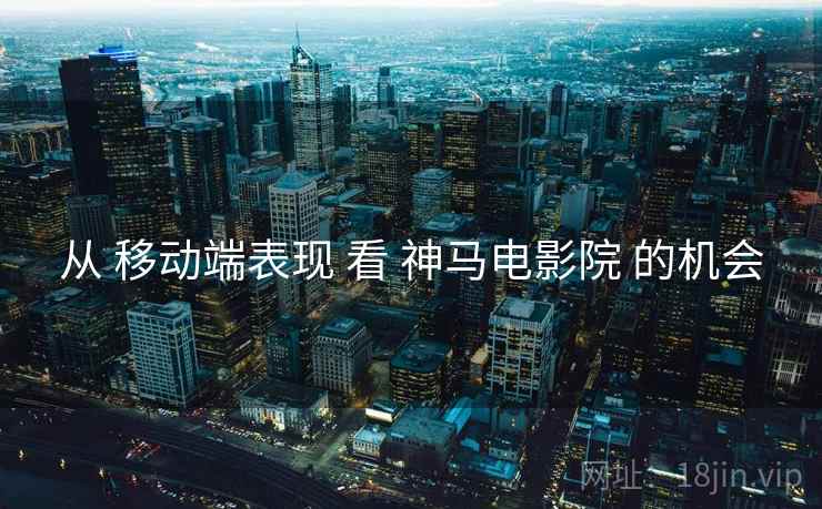 从 移动端表现 看 神马电影院 的机会  第1张