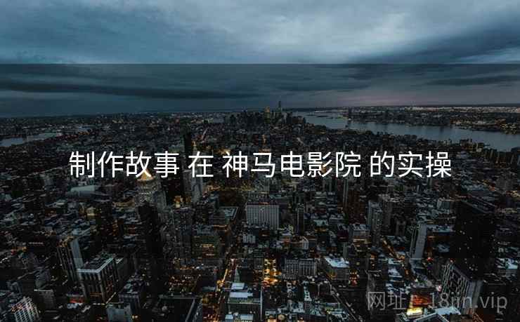 制作故事 在 神马电影院 的实操  第1张