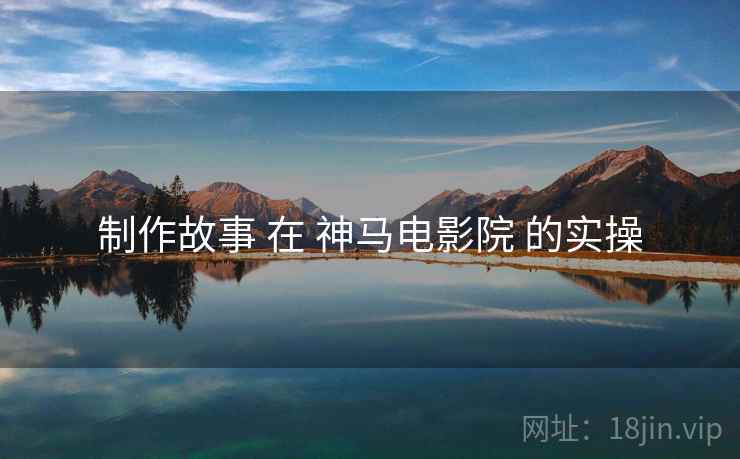 制作故事 在 神马电影院 的实操  第2张