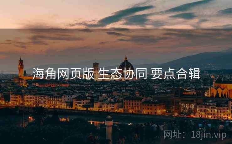 海角网页版 生态协同 要点合辑  第2张
