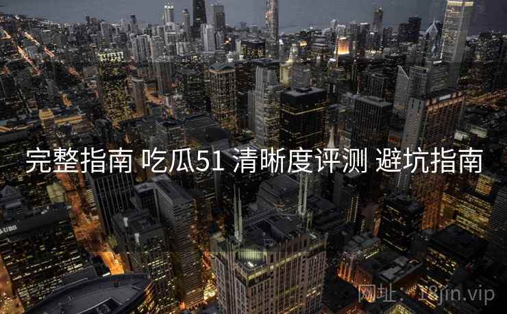 完整指南 吃瓜51 清晰度评测 避坑指南  第1张