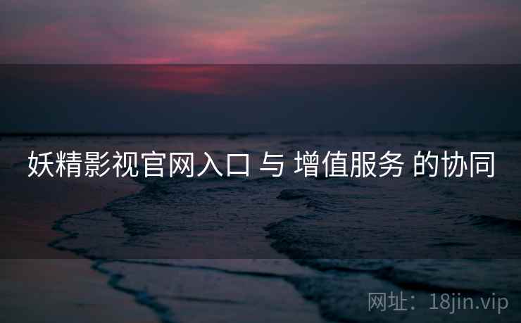 妖精影视官网入口 与 增值服务 的协同  第1张