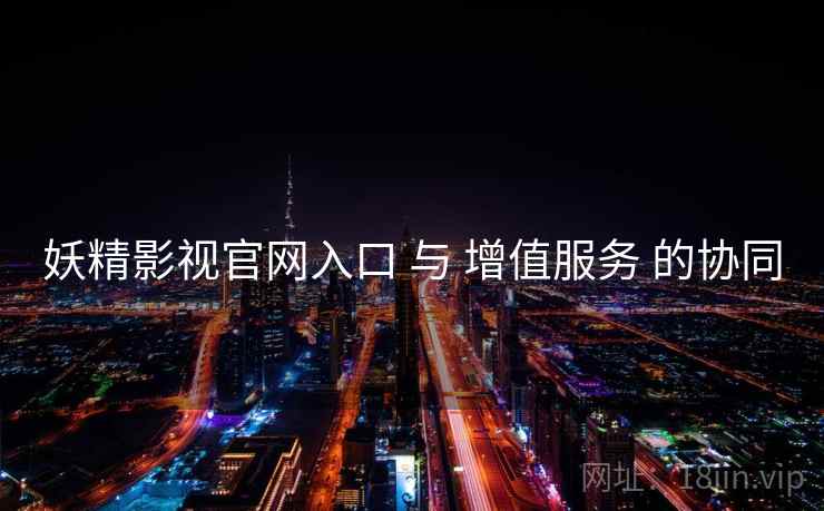 妖精影视官网入口 与 增值服务 的协同  第2张