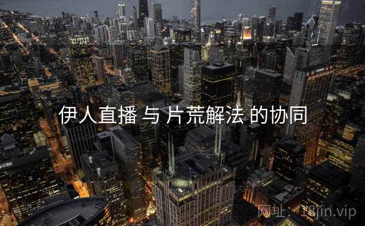 伊人直播 与 片荒解法 的协同  第2张