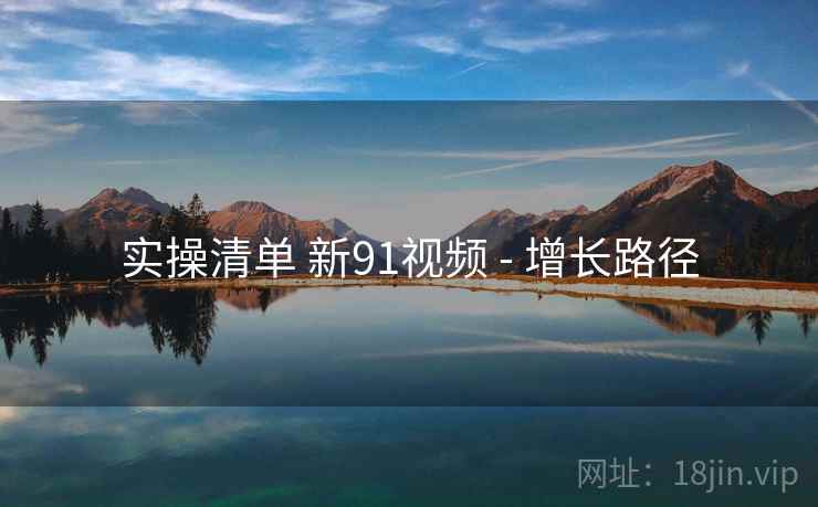 实操清单 新91视频 - 增长路径  第1张