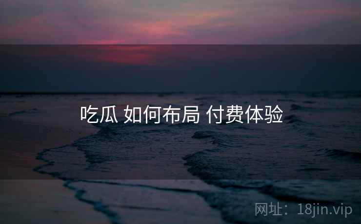 吃瓜 如何布局 付费体验  第2张