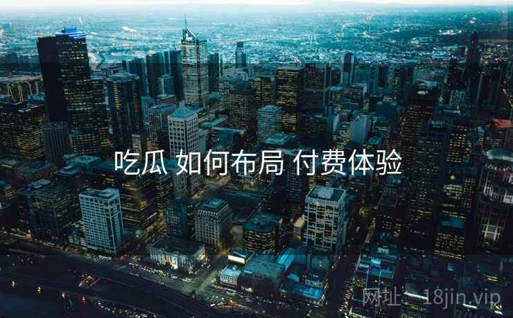 吃瓜 如何布局 付费体验  第1张