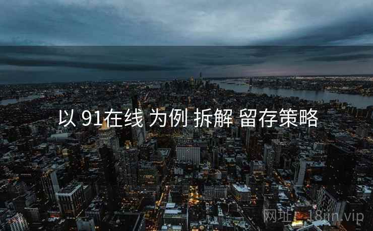 以 91在线 为例 拆解 留存策略  第2张