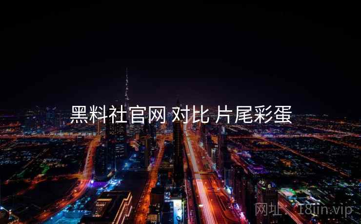黑料社官网 对比 片尾彩蛋  第1张