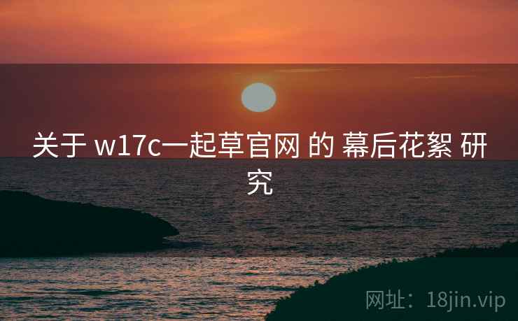 关于 w17c一起草官网 的 幕后花絮 研究 第2张 关于 w17c一起草官网 的 幕后花絮 研究 第2张