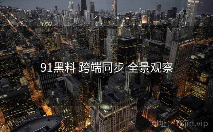 91黑料 跨端同步 全景观察 第2张 91黑料 跨端同步 全景观察 第2张