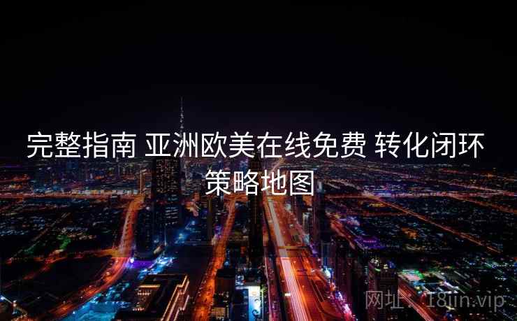 完整指南 亚洲欧美在线免费 转化闭环 策略地图  第2张