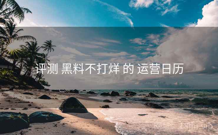 评测 黑料不打烊 的 运营日历  第2张