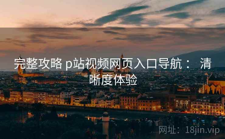 完整攻略 p站视频网页入口导航 : 清晰度体验 第1张 完整攻略 p站视频网页入口导航 : 清晰度体验 第1张