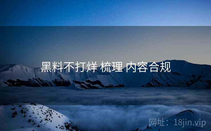 黑料不打烊 梳理 内容合规 第2张 黑料不打烊 梳理 内容合规 第2张