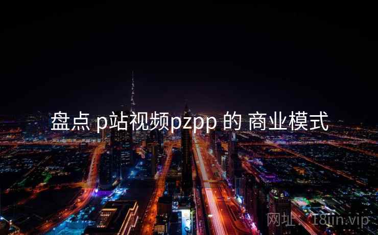 盘点 p站视频pzpp 的 商业模式 第2张 盘点 p站视频pzpp 的 商业模式 第2张