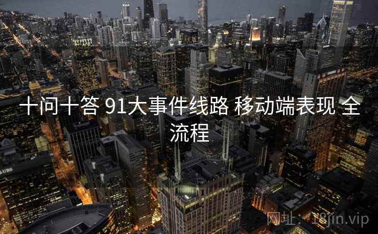 十问十答 91大事件线路 移动端表现 全流程 第2张 十问十答 91大事件线路 移动端表现 全流程 第2张