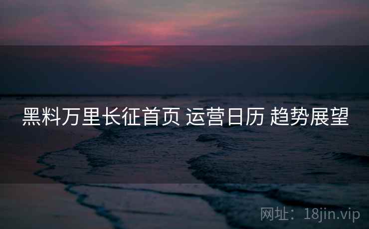 黑料万里长征首页 运营日历 趋势展望  第1张