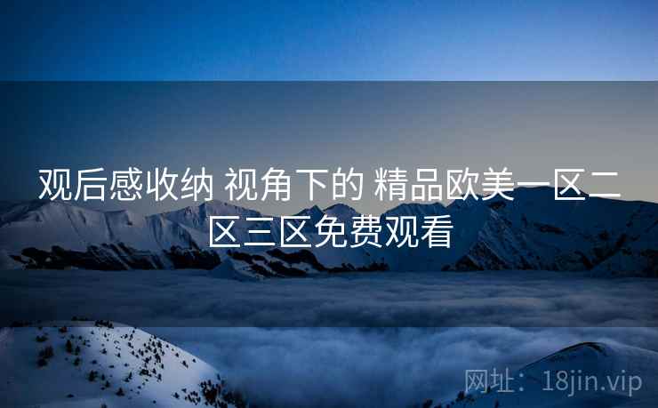 观后感收纳 视角下的 精品欧美一区二区三区免费观看  第2张